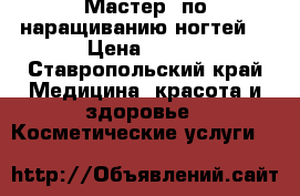 Мастер  по наращиванию ногтей  › Цена ­ 500 - Ставропольский край Медицина, красота и здоровье » Косметические услуги   